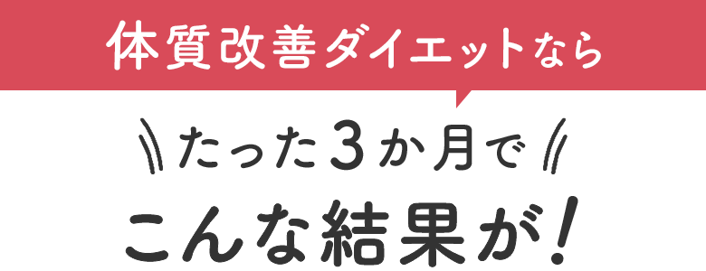 体質改善ダイエットなら、たった３か月でこんな結果が！